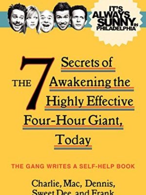 It’s Always Sunny in Philadelphia: The 7 Secrets of Awakening the Highly Effective Four-Hour Giant, Today by The Gang
